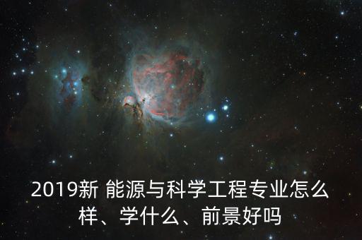 2019新 能源與科學工程專業怎么樣、學什么、前景好嗎