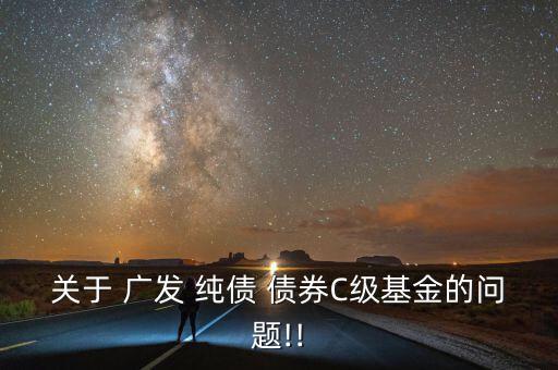 關于 廣發 純債 債券C級基金的問題!!