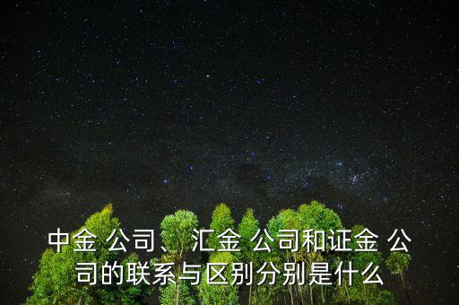 中金 公司、 匯金 公司和證金 公司的聯系與區別分別是什么
