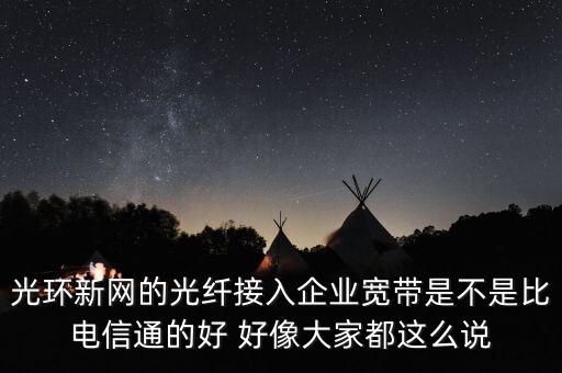 光環新網的光纖接入企業寬帶是不是比電信通的好 好像大家都這么說