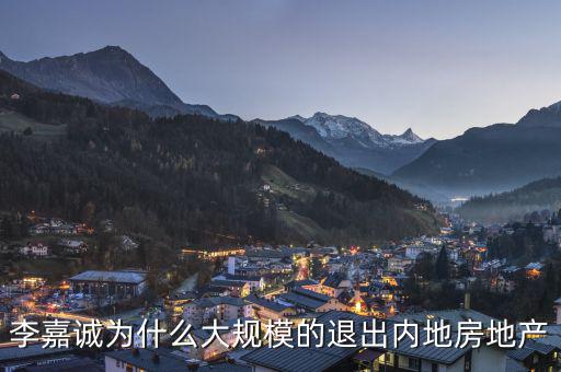 為什么李嘉誠全部拋售大陸資產，李嘉誠為什么大規模的退出內地房地產