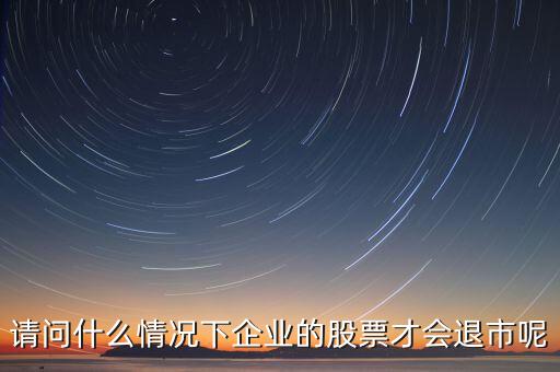什么情況下股票會退市，請問什么情況下企業的股票才會退市呢