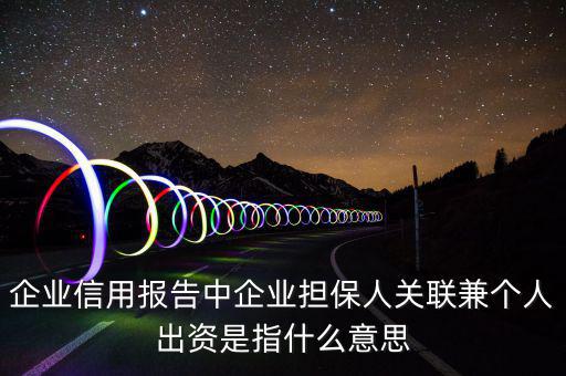 企業信用報告中企業擔保人關聯兼個人出資是指什么意思