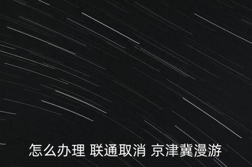 怎么辦理 聯通取消 京津冀漫游