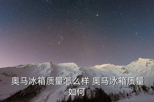 奧馬電冰箱怎么樣,奧馬冰箱優勢明顯五大賣點助你選購冰箱