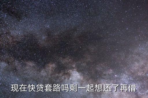 現在快貸套路嗎剩一起想還了再借