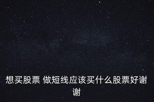 想買股票 做短線應該買什么股票好謝謝