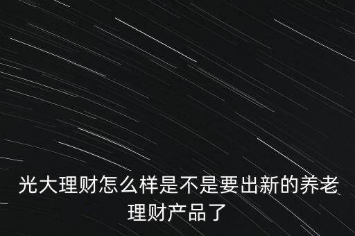  光大理財怎么樣是不是要出新的養老理財產品了