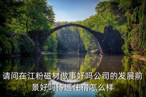 請問在江粉磁材做事好嗎公司的發展前景好嗎待遇住宿怎么樣