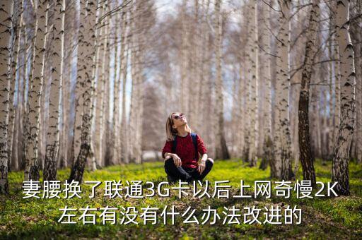 妻腰換了聯通3G卡以后上網奇慢2K左右有沒有什么辦法改進的