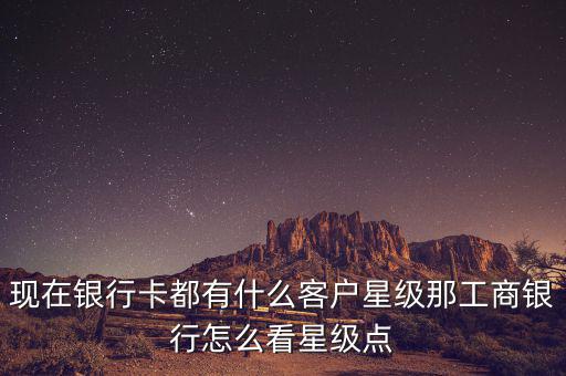 現在銀行卡都有什么客戶星級那工商銀行怎么看星級點