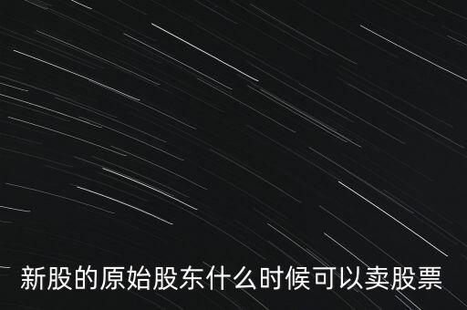 上市股東什么時候能賣股票，新股的原始股東什么時候可以賣股票