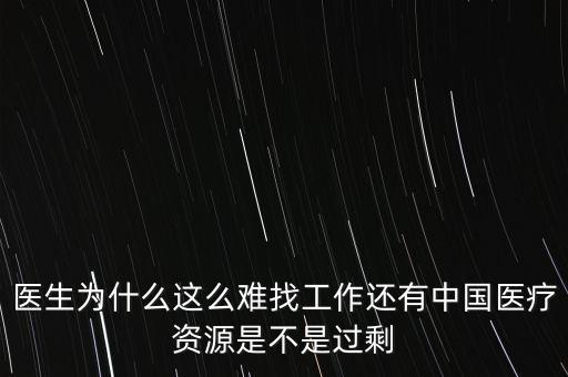 醫生為什么這么難找工作還有中國醫療資源是不是過剩