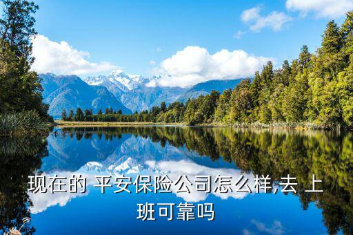 現在的 平安保險公司怎么樣,去 上班可靠嗎