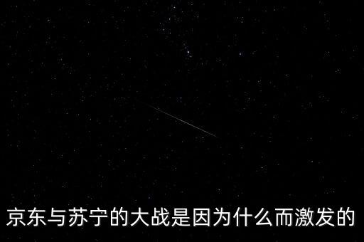 京東蘇寧為什么斗爭，京東與蘇寧的大戰是因為什么而激發的