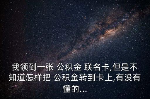 我領到一張 公積金 聯名卡,但是不知道怎樣把 公積金轉到卡上,有沒有懂的...