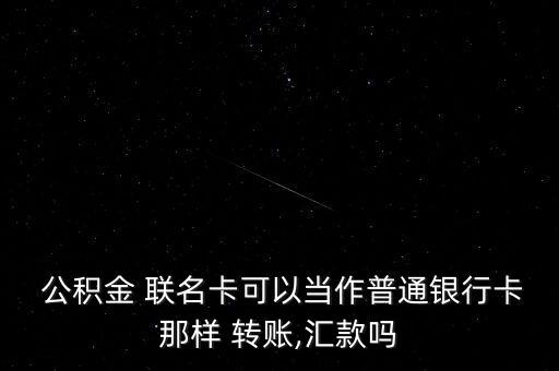  公積金 聯名卡可以當作普通銀行卡那樣 轉賬,匯款嗎
