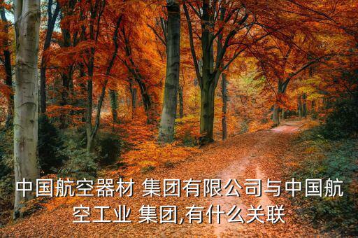 中國航空器材 集團有限公司與中國航空工業 集團,有什么關聯