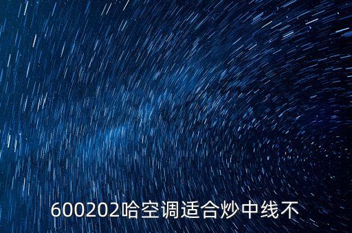 哈空調有什么利好，近5年任選一年評價哈空調600215股利支付水平股利支付形式