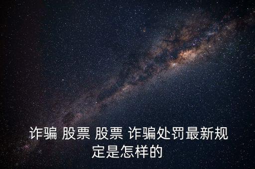  詐騙 股票 股票 詐騙處罰最新規定是怎樣的