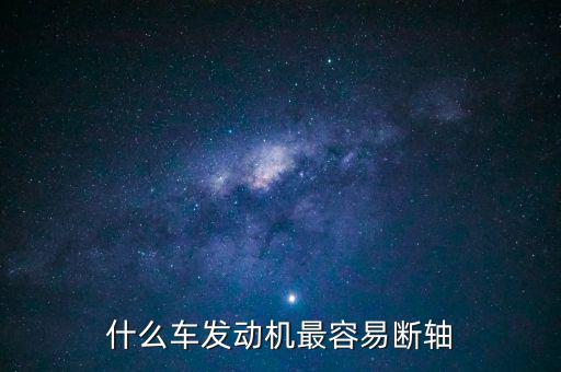 什么品牌車最容易斷軸，什么車發動機最容易斷軸