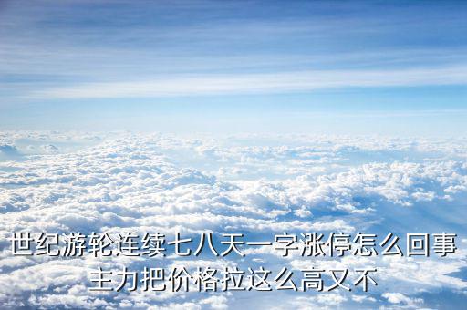 世紀游輪連續七八天一字漲停怎么回事主力把價格拉這么高又不