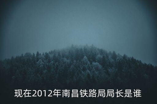 現在2012年南昌鐵路局局長是誰
