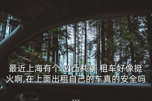 最近上海有個(gè) 凹凸共享 租車(chē)好像挺火啊,在上面出租自己的車(chē)真的安全嗎...