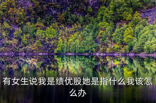 有女生說我是績優股她是指什么我該怎么辦