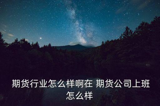  期貨行業怎么樣啊在 期貨公司上班怎么樣