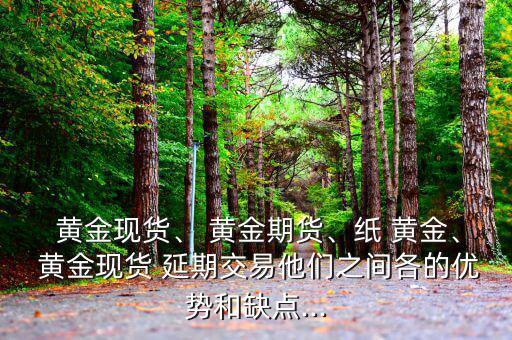  黃金現(xiàn)貨、 黃金期貨、紙 黃金、 黃金現(xiàn)貨 延期交易他們之間各的優(yōu)勢和缺點...