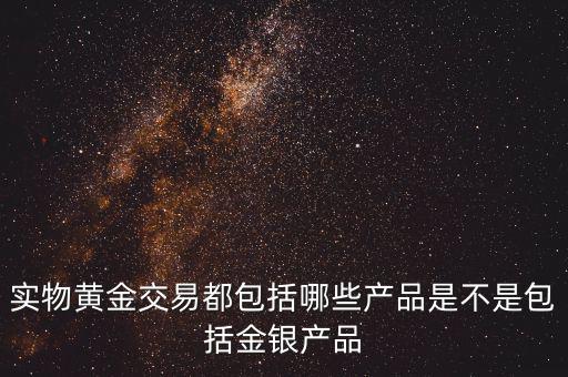 什么是實物黃金產品，實物黃金交易都包括哪些產品是不是包括金銀產品
