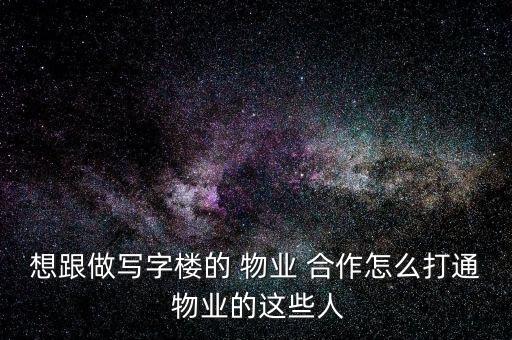 想跟做寫字樓的 物業 合作怎么打通 物業的這些人