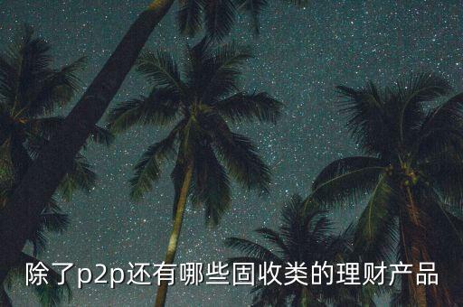 除了p2p還有哪些固收類的理財產品