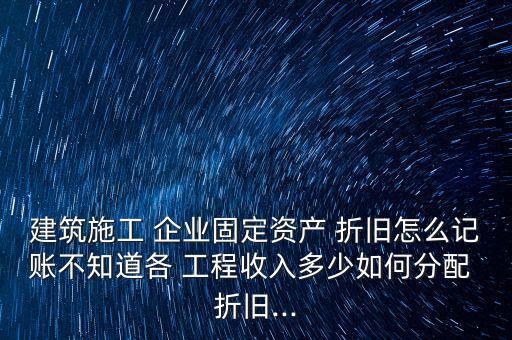 建筑施工 企業固定資產 折舊怎么記賬不知道各 工程收入多少如何分配 折舊...