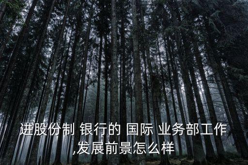 銀行國際業務部怎么樣,國際金融交易平臺助企業采納數碼科技