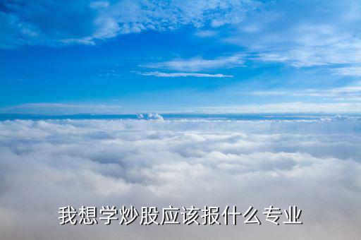 什么專業畢業炒股厲害，大學什么專業炒股最好