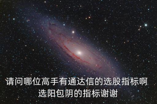 請問哪位高手有通達信的選股指標啊 選陽包陰的指標謝謝