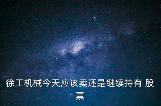 徐工機械今天應該賣還是繼續持有 股票