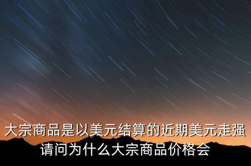 大宗商品為什么不值錢，大宗商品價格持續走低的國際國內因素都有哪些