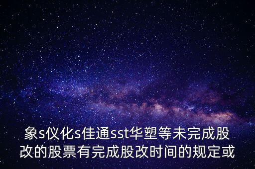 s佳通什么時(shí)候股改，象s儀化s佳通sst華塑等未完成股改的股票有完成股改時(shí)間的規(guī)定或