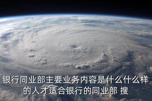 銀行同業部主要業務內容是什么什么樣的人才適合銀行的同業部 搜