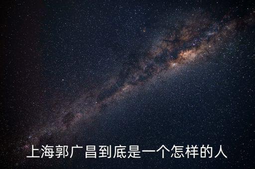 郭廣昌的朋友圈是些什么人，上海首富郭廣昌老家是什么地方人