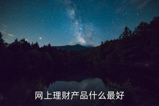 網(wǎng)上買什么理財產(chǎn)品好，網(wǎng)上理財產(chǎn)品什么最好