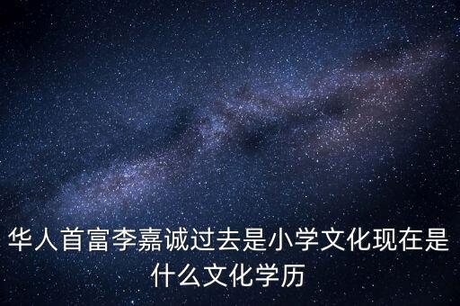 華人首富李嘉誠過去是小學文化現在是什么文化學歷