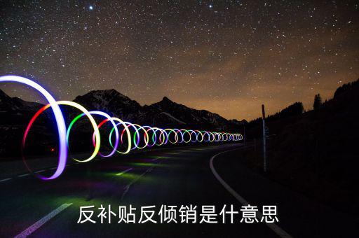 反傾銷和反補(bǔ)貼稅什么意思，反傾銷反補(bǔ)貼到底什么意思