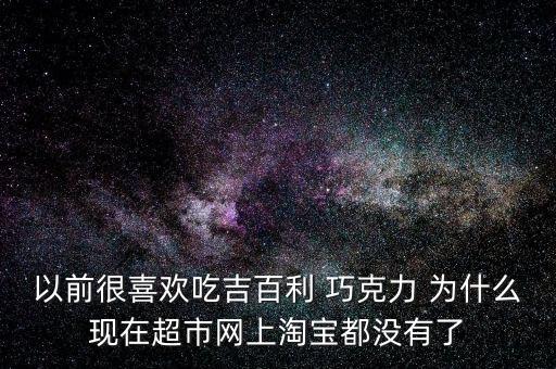 以前很喜歡吃吉百利 巧克力 為什么現在超市網上淘寶都沒有了