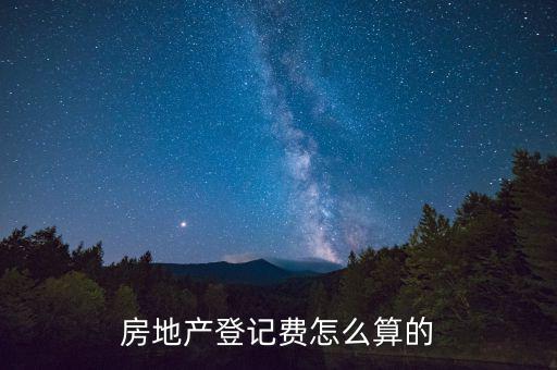 不動產登記費按什么收取，房地產登記費怎么算的