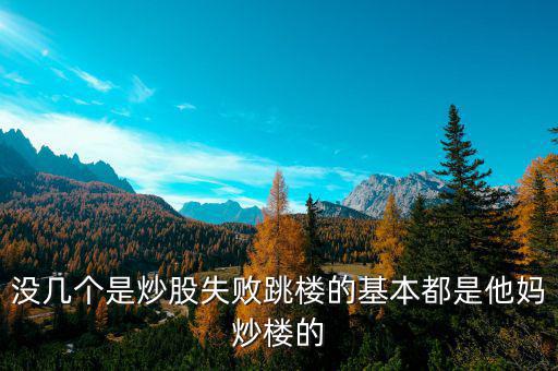 炒股票跳樓的都是炒什么股的，沒幾個是炒股失敗跳樓的基本都是他媽炒樓的