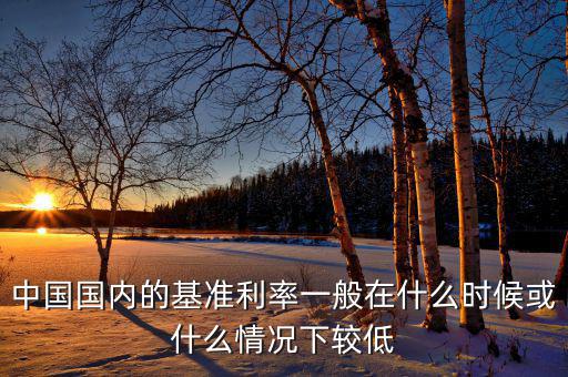 中國國內的基準利率一般在什么時候或什么情況下較低